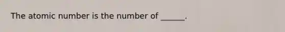 The atomic number is the number of ______.