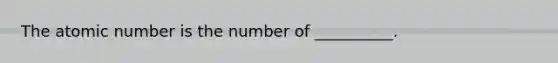 The atomic number is the number of __________.