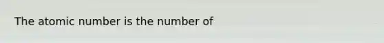 The atomic number is the number of