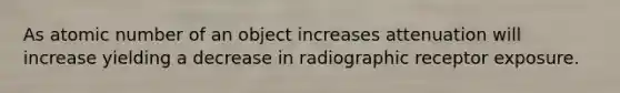 As atomic number of an object increases attenuation will increase yielding a decrease in radiographic receptor exposure.