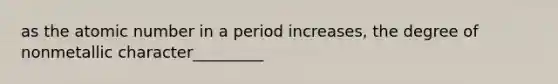 as the atomic number in a period increases, the degree of nonmetallic character_________