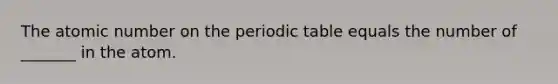 The atomic number on <a href='https://www.questionai.com/knowledge/kIrBULvFQz-the-periodic-table' class='anchor-knowledge'>the periodic table</a> equals the number of _______ in the atom.