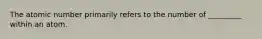 The atomic number primarily refers to the number of _________ within an atom.