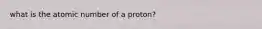 what is the atomic number of a proton?