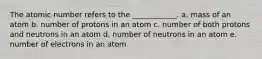 The atomic number refers to the ____________. a. mass of an atom b. number of protons in an atom c. number of both protons and neutrons in an atom d. number of neutrons in an atom e. number of electrons in an atom