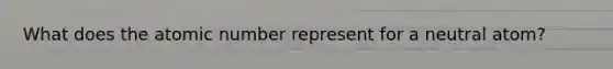 What does the atomic number represent for a neutral atom?
