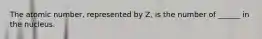 The atomic number, represented by Z, is the number of ______ in the nucleus.