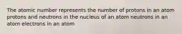 The atomic number represents the number of protons in an atom protons and neutrons in the nucleus of an atom neutrons in an atom electrons in an atom