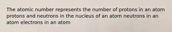 The atomic number represents the number of protons in an atom protons and neutrons in the nucleus of an atom neutrons in an atom electrons in an atom