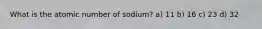 What is the atomic number of sodium? a) 11 b) 16 c) 23 d) 32