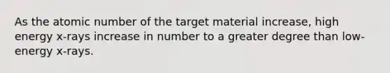 As the atomic number of the target material increase, high energy x-rays increase in number to a greater degree than low-energy x-rays.