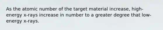 As the atomic number of the target material increase, high-energy x-rays increase in number to a greater degree that low-energy x-rays.