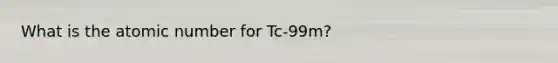 What is the atomic number for Tc-99m?