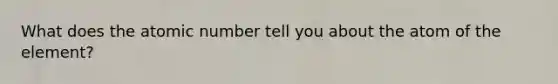 What does the atomic number tell you about the atom of the element?