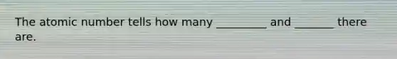 The atomic number tells how many _________ and _______ there are.