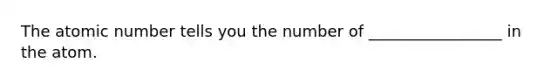 The atomic number tells you the number of _________________ in the atom.