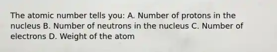 The atomic number tells you: A. Number of protons in the nucleus B. Number of neutrons in the nucleus C. Number of electrons D. Weight of the atom