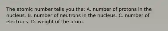 The atomic number tells you the: A. number of protons in the nucleus. B. number of neutrons in the nucleus. C. number of electrons. D. weight of the atom.