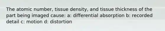 The atomic number, tissue density, and tissue thickness of the part being imaged cause: a: differential absorption b: recorded detail c: motion d: distortion