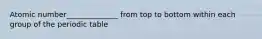 Atomic number______________ from top to bottom within each group of the periodic table
