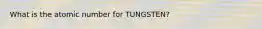 What is the atomic number for TUNGSTEN?