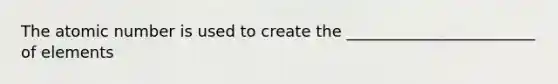 The atomic number is used to create the ________________________ of elements