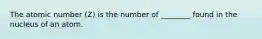 The atomic number (Z) is the number of ________ found in the nucleus of an atom.