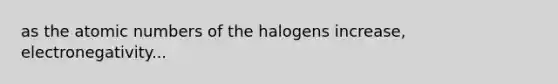 as the atomic numbers of the halogens increase, electronegativity...