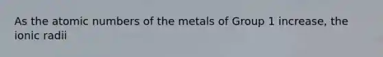 As the atomic numbers of the metals of Group 1 increase, the ionic radii