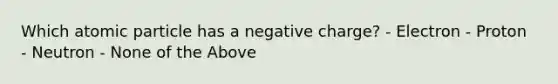 Which atomic particle has a negative charge? - Electron - Proton - Neutron - None of the Above