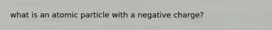 what is an atomic particle with a negative charge?