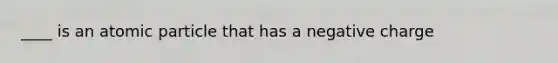 ____ is an atomic particle that has a negative charge