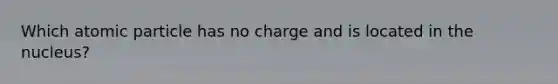 Which atomic particle has no charge and is located in the nucleus?