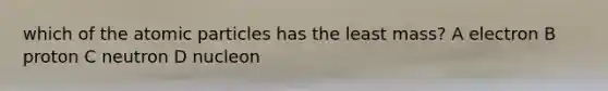 which of the atomic particles has the least mass? A electron B proton C neutron D nucleon