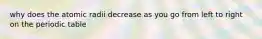 why does the atomic radii decrease as you go from left to right on the periodic table