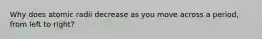Why does atomic radii decrease as you move across a period, from left to right?
