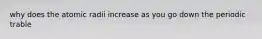 why does the atomic radii increase as you go down the periodic trable