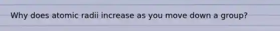Why does atomic radii increase as you move down a group?