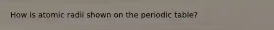 How is atomic radii shown on the periodic table?