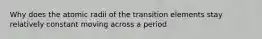 Why does the atomic radii of the transition elements stay relatively constant moving across a period