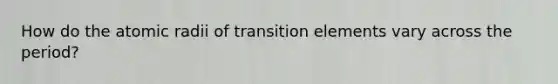 How do the atomic radii of transition elements vary across the period?