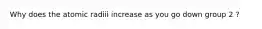 Why does the atomic radiii increase as you go down group 2 ?