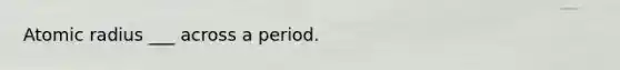 Atomic radius ___ across a period.