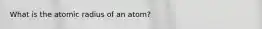 What is the atomic radius of an atom?