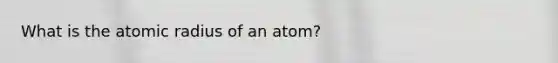 What is the atomic radius of an atom?