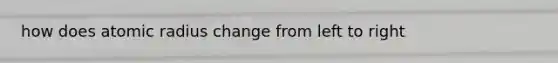 how does atomic radius change from left to right