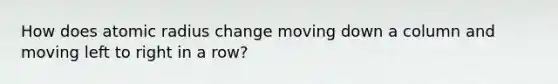 How does atomic radius change moving down a column and moving left to right in a row?