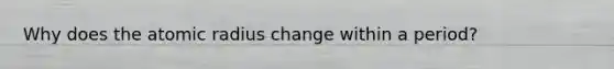 Why does the atomic radius change within a period?