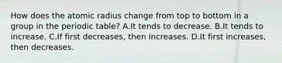 How does the atomic radius change from top to bottom in a group in the periodic table? A.It tends to decrease. B.It tends to increase. C.If first decreases, then increases. D.It first increases, then decreases.