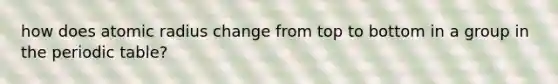 how does atomic radius change from top to bottom in a group in the periodic table?